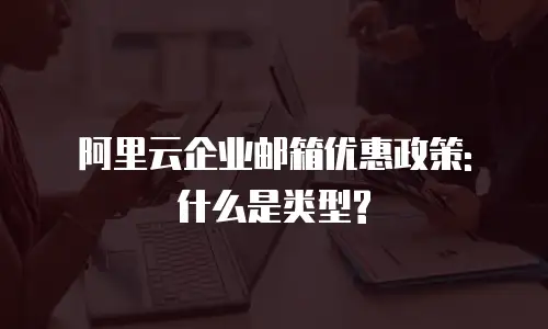 阿里云企业邮箱优惠政策: 什么是类型?