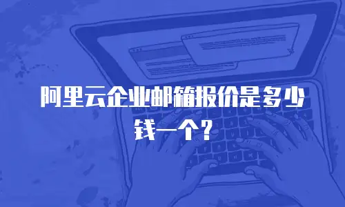 阿里云企业邮箱报价是多少钱一个?