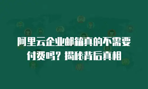 阿里云企业邮箱真的不需要付费吗？揭秘背后真相
