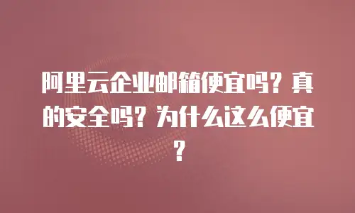 阿里云企业邮箱便宜吗？真的安全吗？为什么这么便宜？