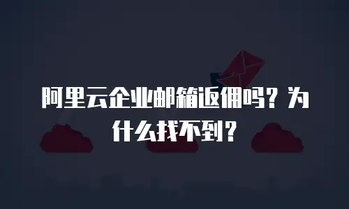 阿里云企业邮箱返佣吗?为什么找不到?