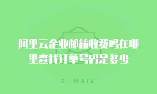 阿里云企业邮箱收费吗在哪里查找订单号码是多少
