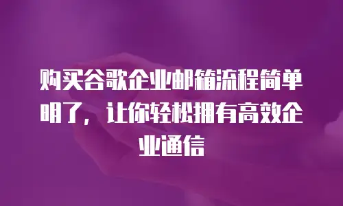 购买谷歌企业邮箱流程简单明了,让你轻松拥有高效企业通信