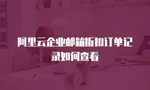 阿里云企业邮箱折扣订单记录如何查看