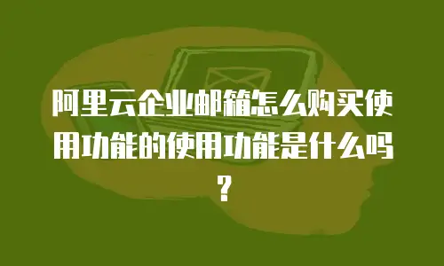 阿里云企业邮箱怎么购买使用功能的使用功能是什么吗?