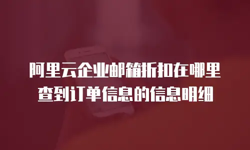 阿里云企业邮箱折扣在哪里查到订单信息的信息明细