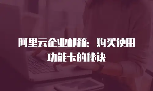 阿里云企业邮箱:购买使用功能卡的秘诀
