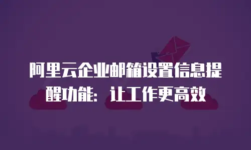 阿里云企业邮箱设置信息提醒功能:让工作更高效