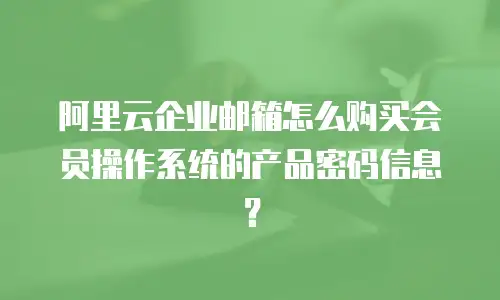 阿里云企业邮箱怎么购买会员操作系统的产品密码信息？