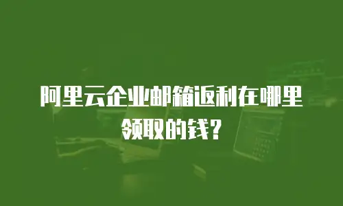 阿里云企业邮箱返利在哪里领取的钱?