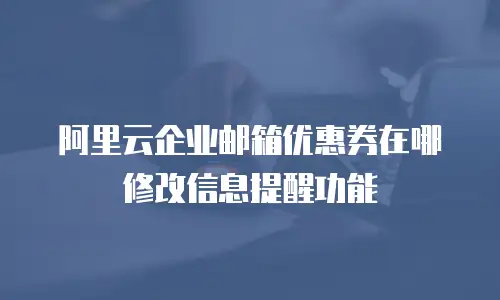 阿里云企业邮箱优惠券在哪修改信息提醒功能