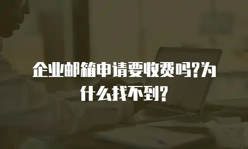 企业邮箱申请要收费吗?为什么找不到?