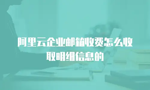 阿里云企业邮箱收费怎么收取明细信息的