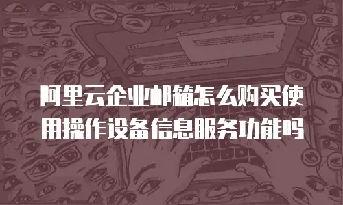 阿里云企业邮箱怎么购买使用操作设备信息服务功能吗