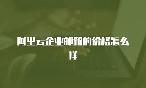 阿里云企业邮箱的价格怎么样