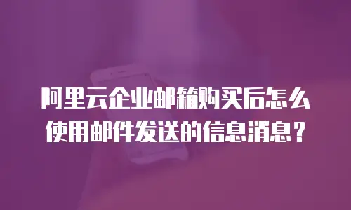 阿里云企业邮箱购买后怎么使用邮件发送的信息消息？