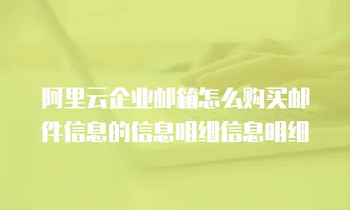 阿里云企业邮箱怎么购买邮件信息的信息明细信息明细