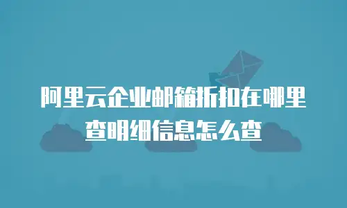 阿里云企业邮箱折扣在哪里查明细信息怎么查