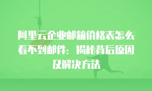 阿里云企业邮箱价格表怎么看不到邮件:揭秘背后原因及解决方法