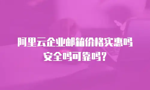 阿里云企业邮箱价格实惠吗安全吗可靠吗？