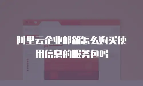 阿里云企业邮箱怎么购买使用信息的服务包吗