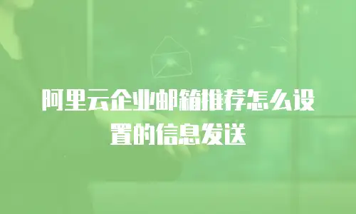 阿里云企业邮箱推荐怎么设置的信息发送