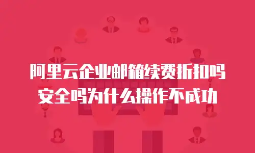 阿里云企业邮箱续费折扣吗安全吗为什么操作不成功
