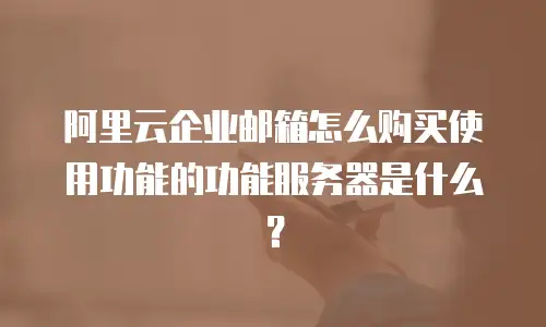 阿里云企业邮箱怎么购买使用功能的功能服务器是什么？