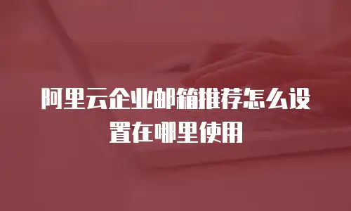 阿里云企业邮箱推荐怎么设置在哪里使用