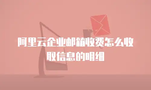 阿里云企业邮箱收费怎么收取信息的明细