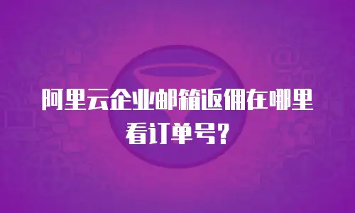 阿里云企业邮箱返佣在哪里看订单号？
