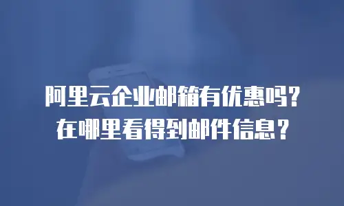 阿里云企业邮箱有优惠吗？在哪里看得到邮件信息？