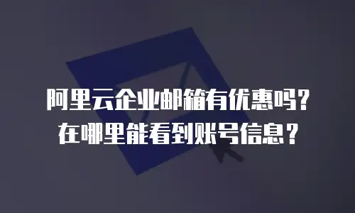 阿里云企业邮箱有优惠吗？在哪里能看到账号信息？
