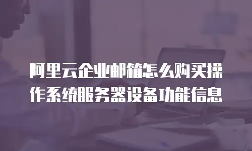 阿里云企业邮箱怎么购买操作系统服务器设备功能信息