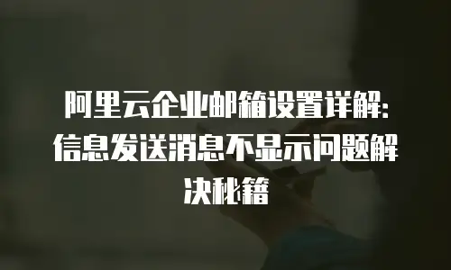 阿里云企业邮箱设置详解:信息发送消息不显示问题解决秘籍