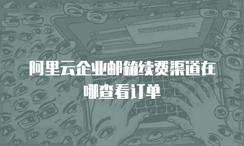 阿里云企业邮箱续费渠道在哪查看订单