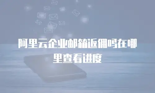 阿里云企业邮箱返佣吗在哪里查看进度