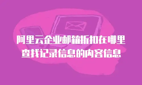 阿里云企业邮箱折扣在哪里查找记录信息的内容信息