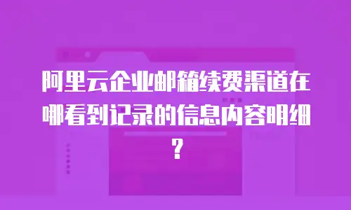 阿里云企业邮箱续费渠道在哪看到记录的信息内容明细?