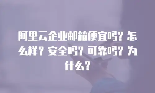 阿里云企业邮箱便宜吗？怎么样？安全吗？可靠吗？为什么？
