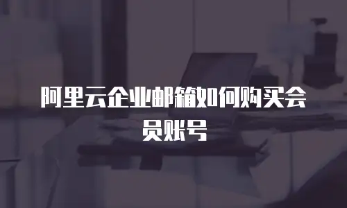 阿里云企业邮箱如何购买会员账号