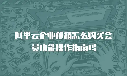 阿里云企业邮箱怎么购买会员功能操作指南吗