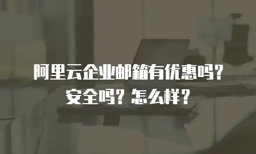 阿里云企业邮箱有优惠吗？安全吗？怎么样？