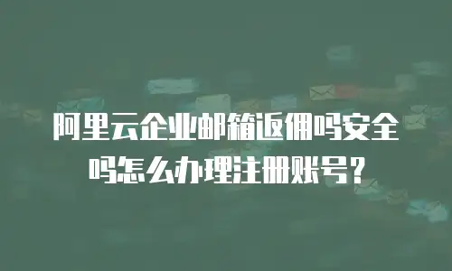 阿里云企业邮箱返佣吗安全吗怎么办理注册账号?