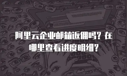 阿里云企业邮箱返佣吗？在哪里查看进度明细？