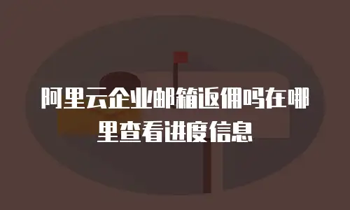 阿里云企业邮箱返佣吗在哪里查看进度信息
