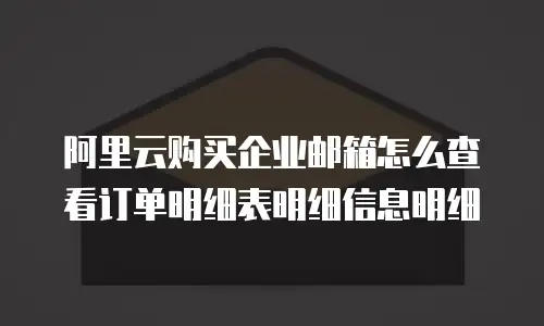 阿里云购买企业邮箱怎么查看订单明细表明细信息明细