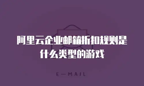 阿里云企业邮箱折扣规则是什么类型的游戏