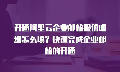开通阿里云企业邮箱报价明细怎么填？快速完成企业邮箱的开通