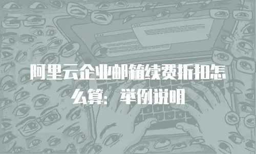 阿里云企业邮箱续费折扣怎么算：举例说明
